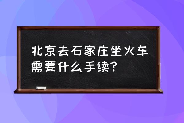 北京到石家庄最新消息 北京去石家庄坐火车需要什么手续？