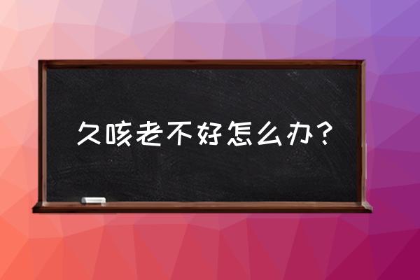 如果一直咳嗽怎样快速解决 久咳老不好怎么办？