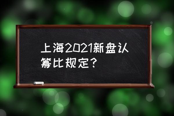 2021年上海新盘 上海2021新盘认筹比规定？