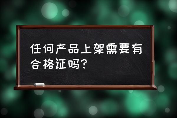 产品一定要有合格证吗 任何产品上架需要有合格证吗？