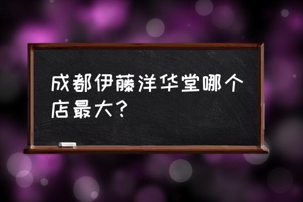 成都伊藤洋华堂有几家 成都伊藤洋华堂哪个店最大？