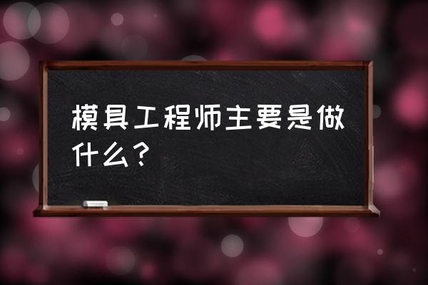 模具工程师是干什么的 模具工程师主要是做什么？