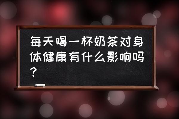 每天一杯奶茶 每天喝一杯奶茶对身体健康有什么影响吗？