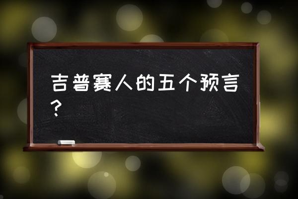 预言世界大灾难 吉普赛人的五个预言？