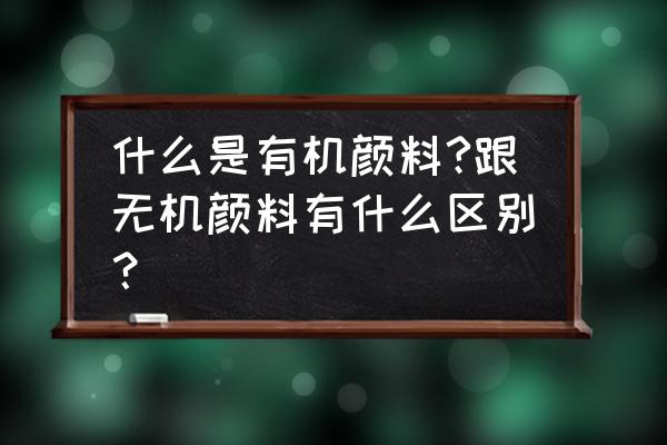 无机颜料的特点 什么是有机颜料?跟无机颜料有什么区别？