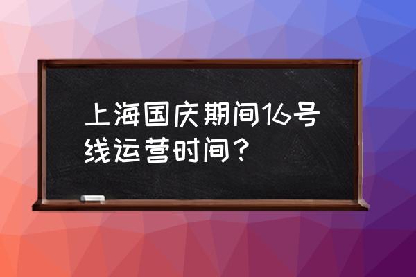 上海地铁16号线直达车 上海国庆期间16号线运营时间？