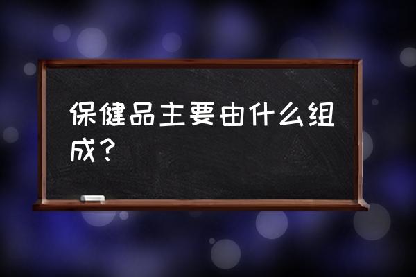 什么是保健食品的功效成分 保健品主要由什么组成？