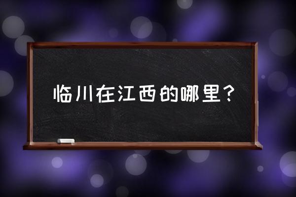 江西临川属于哪个市 临川在江西的哪里？