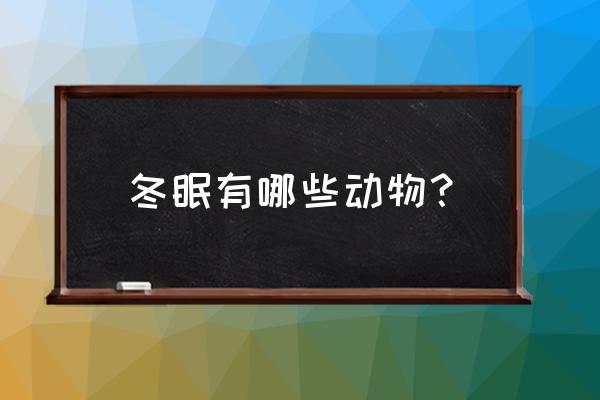 冬眠的动物有哪些呢 冬眠有哪些动物？