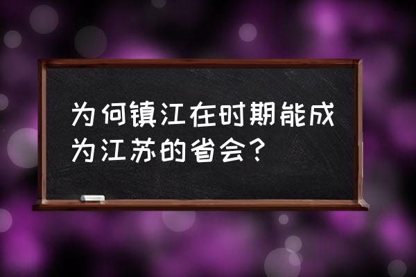 镇江是江苏的省会吗 为何镇江在时期能成为江苏的省会？