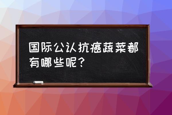 抗癌食物第一名 国际公认抗癌蔬菜都有哪些呢？