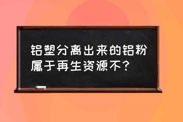 铝塑纸分离机 铝塑分离出来的铝粉属于再生资源不？