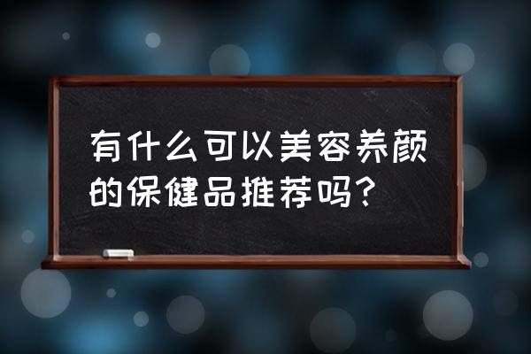 美容养颜吃什么保健品 有什么可以美容养颜的保健品推荐吗？