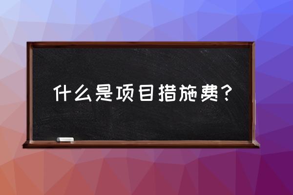 项目措施费是指什么 什么是项目措施费？