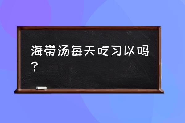 冬瓜海带汤可以每天喝么 海带汤每天吃习以吗？