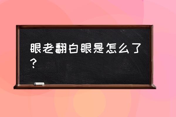 为什么会翻白眼 眼老翻白眼是怎么了？