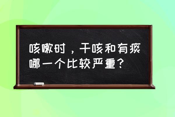 干咳和湿咳哪个严重 咳嗽时，干咳和有痰哪一个比较严重？