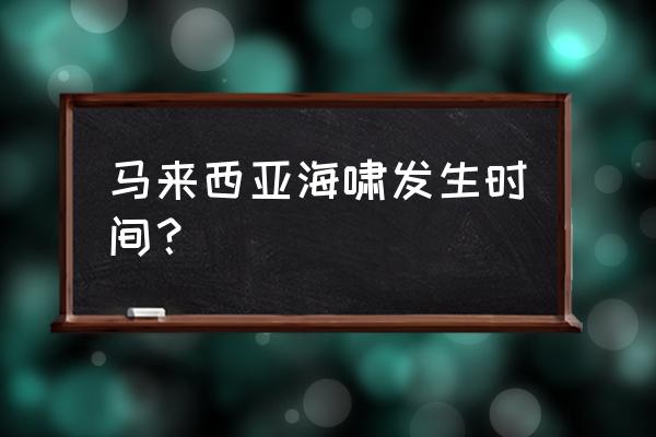 东南亚海啸动物都撤了 马来西亚海啸发生时间？