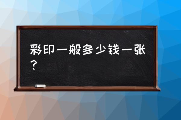 打印彩印多少钱一张 彩印一般多少钱一张？