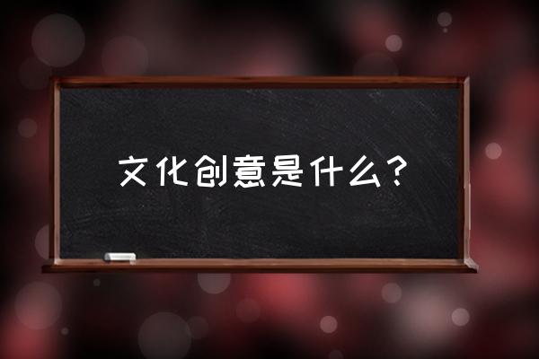 文化创意产业概念 文化创意是什么？