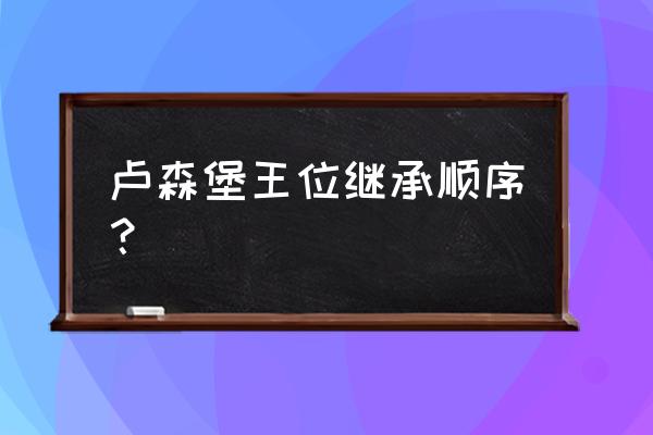 卢森堡历任大公 卢森堡王位继承顺序？