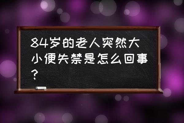 大小便失禁的表现 84岁的老人突然大小便失禁是怎么回事？