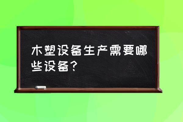 木塑型材生产线 木塑设备生产需要哪些设备？