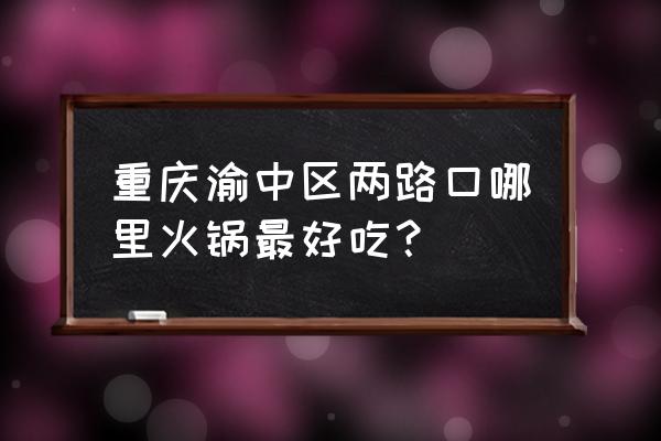 两路口好吃的火锅 重庆渝中区两路口哪里火锅最好吃？