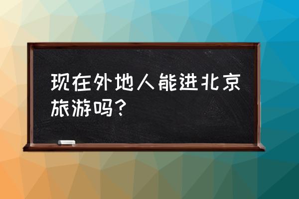 现在能去北京旅游吗 现在外地人能进北京旅游吗？