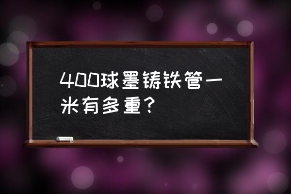 离心球墨铸铁管 400球墨铸铁管一米有多重？