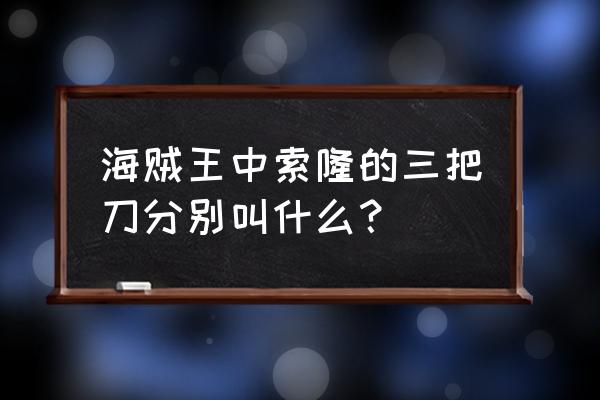 索隆用的三把刀 海贼王中索隆的三把刀分别叫什么？