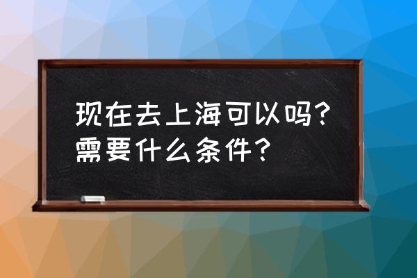 现在温州可以去上海吗 现在去上海可以吗？需要什么条件？