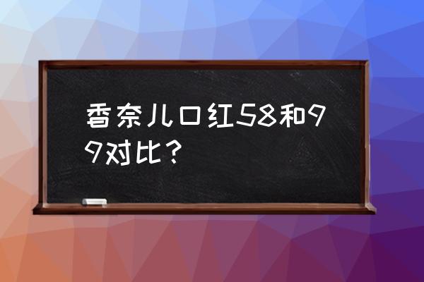 香奈儿唇膏哪个系列好 香奈儿口红58和99对比？