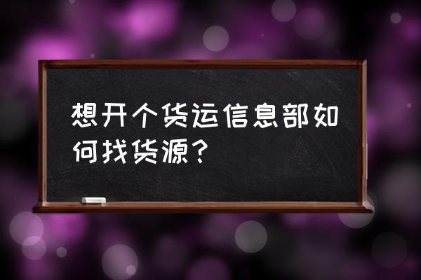 成都货运信息部 想开个货运信息部如何找货源？