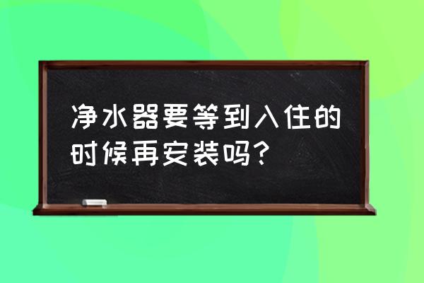 净水器是什么时候装的 净水器要等到入住的时候再安装吗？