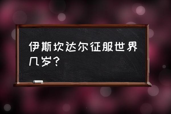 伊斯坎达尔和亚历山大 伊斯坎达尔征服世界几岁？