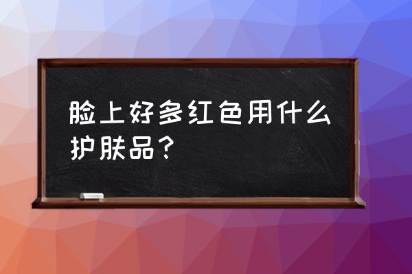 油橄榄叶提取物功效 脸上好多红色用什么护肤品？