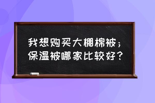 大棚保温被厂家 我想购买大棚棉被；保温被哪家比较好？