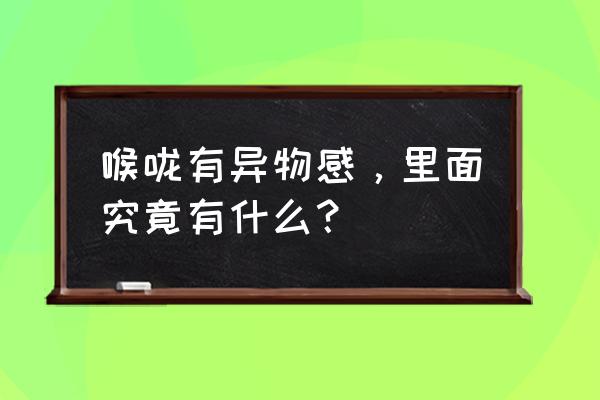 喉咙管感觉有个东西在里面 喉咙有异物感，里面究竟有什么？