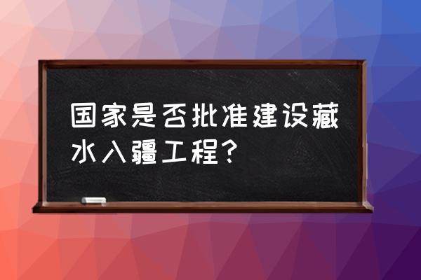 藏水入疆经过的地方 国家是否批准建设藏水入疆工程？