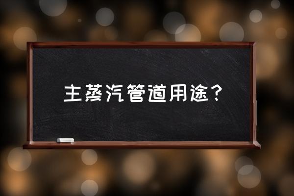 蒸汽管道用来干嘛 主蒸汽管道用途？