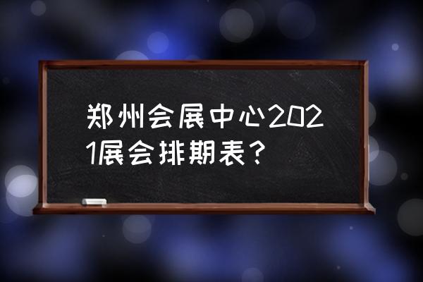 郑州会展中心展会安排 郑州会展中心2021展会排期表？