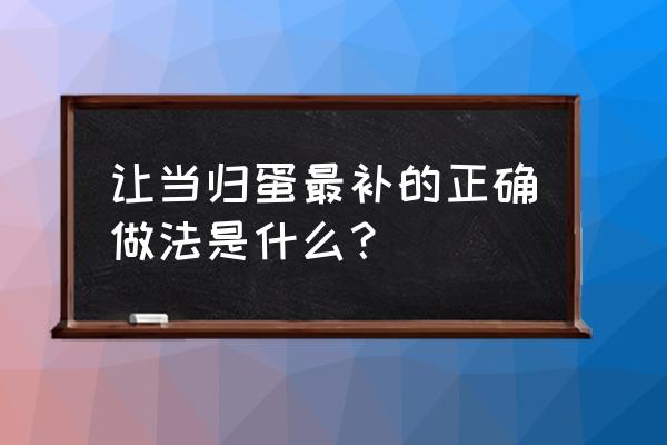 当归煮蛋配方 让当归蛋最补的正确做法是什么？