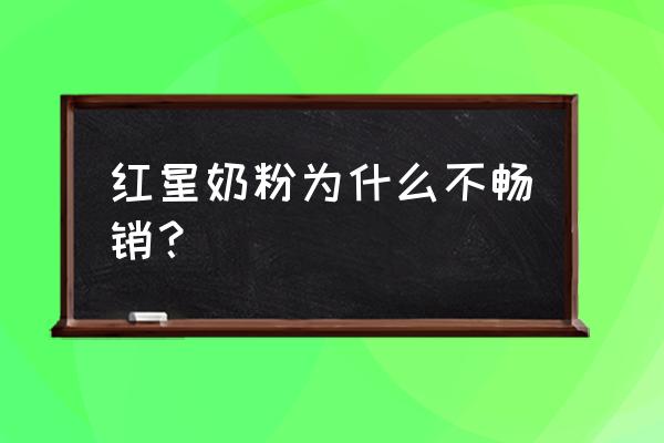 红星婴幼儿奶粉怎么样 红星奶粉为什么不畅销？