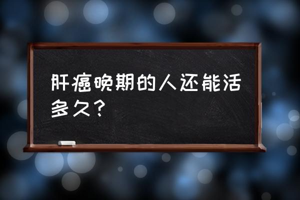 肝癌晚期最多能活多久 肝癌晚期的人还能活多久？