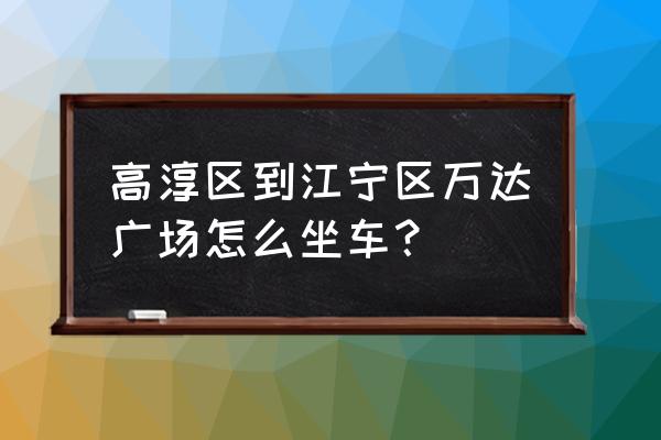 南京江宁万达怎么走 高淳区到江宁区万达广场怎么坐车？