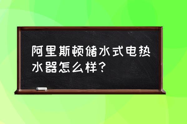 阿里斯顿热水器怎么样 阿里斯顿储水式电热水器怎么样？