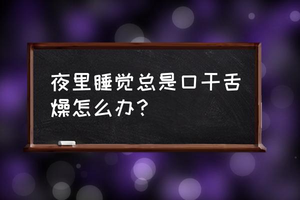 晚上口干舌燥特别严重 夜里睡觉总是口干舌燥怎么办？