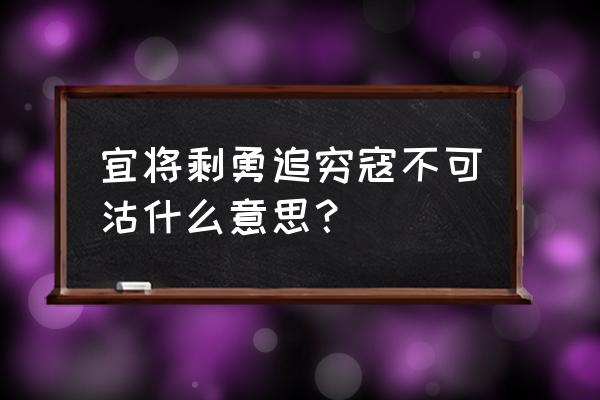 宜将剩勇追穷寇和穷寇莫追 宜将剩勇追穷寇不可沽什么意思？