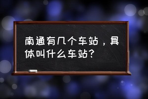 南通有几个汽车站 南通有几个车站，具体叫什么车站？